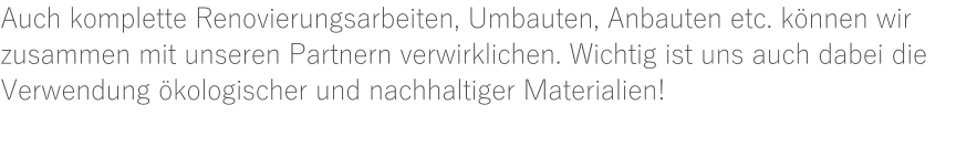 Auch komplette Renovierungsarbeiten, Umbauten, Anbauten etc. können wir zusammen mit unseren Partnern verwirklichen. Wichtig ist uns auch dabei die Verwendung ökologischer und nachhaltiger Materialien!